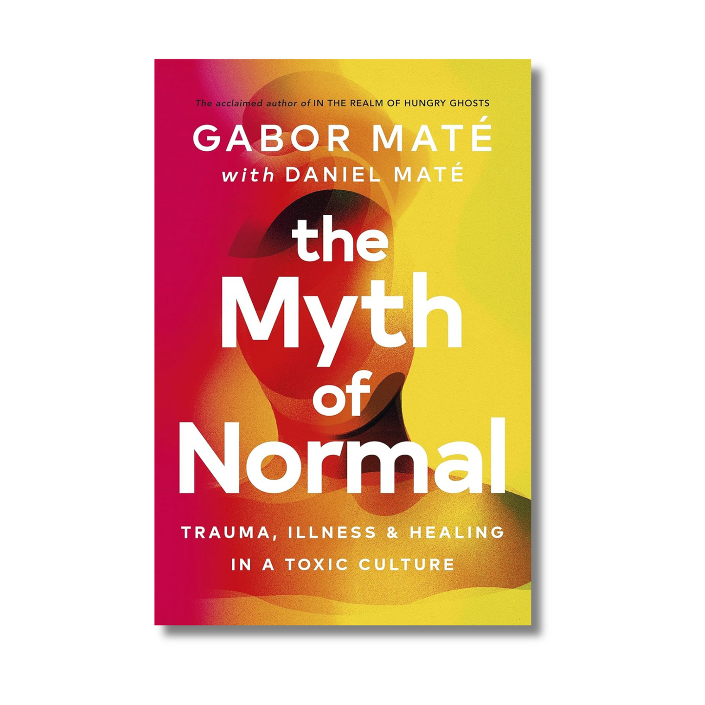 The Myth of Normal : Trauma, Illness & Healing in a Toxic Culture by Daniel Maté